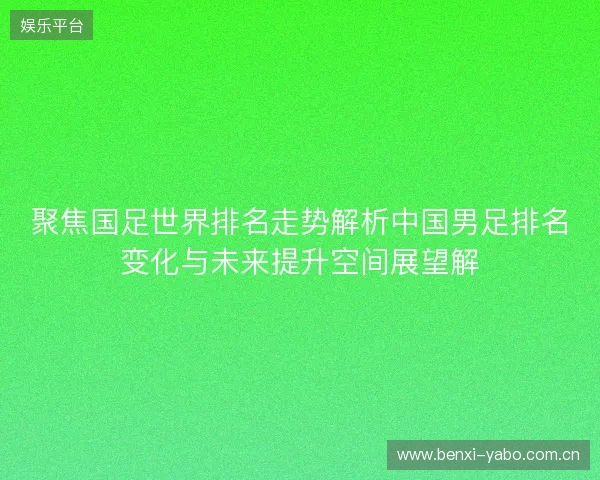 聚焦国足世界排名走势解析中国男足排名变化与未来提升空间展望解