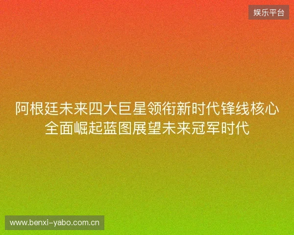 阿根廷未来四大巨星领衔新时代锋线核心全面崛起蓝图展望未来冠军时代