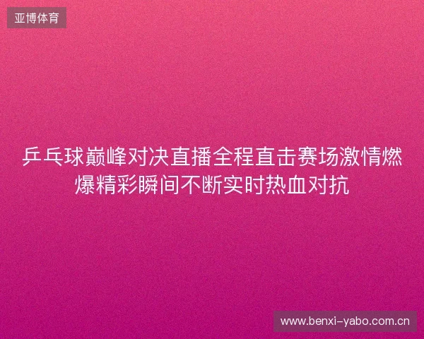 乒乓球巅峰对决直播全程直击赛场激情燃爆精彩瞬间不断实时热血对抗