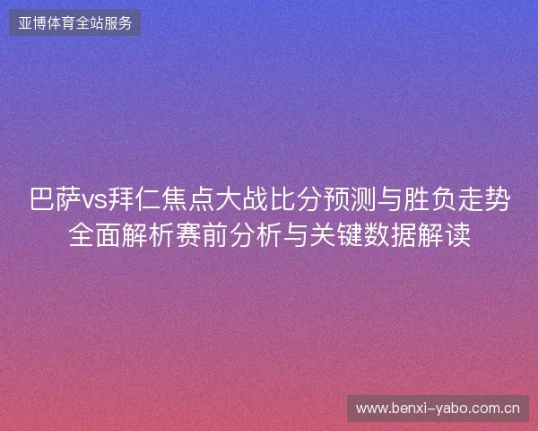 巴萨vs拜仁焦点大战比分预测与胜负走势全面解析赛前分析与关键数据解读 巴萨vs拜仁焦点大战比分预测与胜负走势全面解析赛前分析与关键数据解读