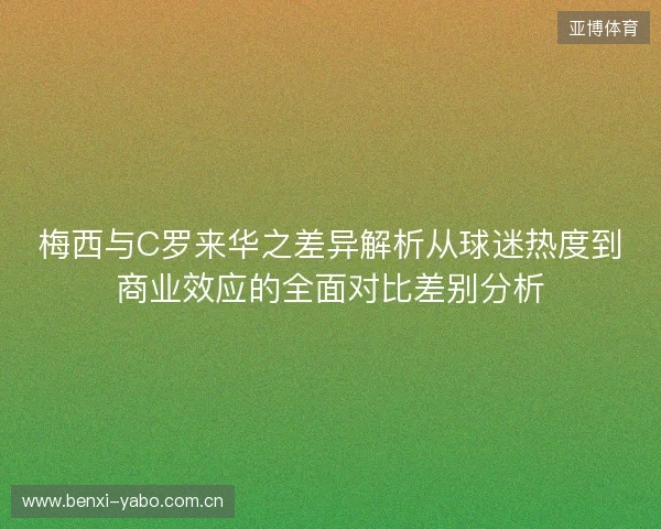 梅西与C罗来华之差异解析从球迷热度到商业效应的全面对比差别分析 梅西与C罗来华之差异解析从球迷热度到商业效应的全面对比差别分析