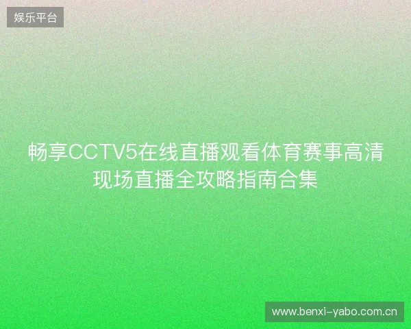 畅享CCTV5在线直播观看体育赛事高清现场直播全攻略指南合集 畅享CCTV5在线直播观看体育赛事高清现场直播全攻略指南合集
