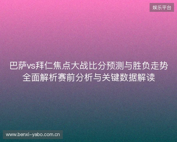 巴萨vs拜仁焦点大战比分预测与胜负走势全面解析赛前分析与关键数据解读 巴萨vs拜仁焦点大战比分预测与胜负走势全面解析赛前分析与关键数据解读