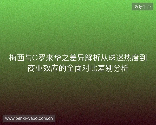 梅西与C罗来华之差异解析从球迷热度到商业效应的全面对比差别分析 梅西与C罗来华之差异解析从球迷热度到商业效应的全面对比差别分析