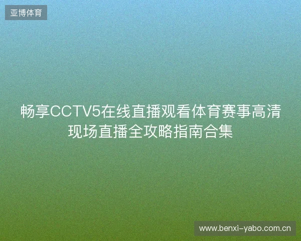 畅享CCTV5在线直播观看体育赛事高清现场直播全攻略指南合集 畅享CCTV5在线直播观看体育赛事高清现场直播全攻略指南合集