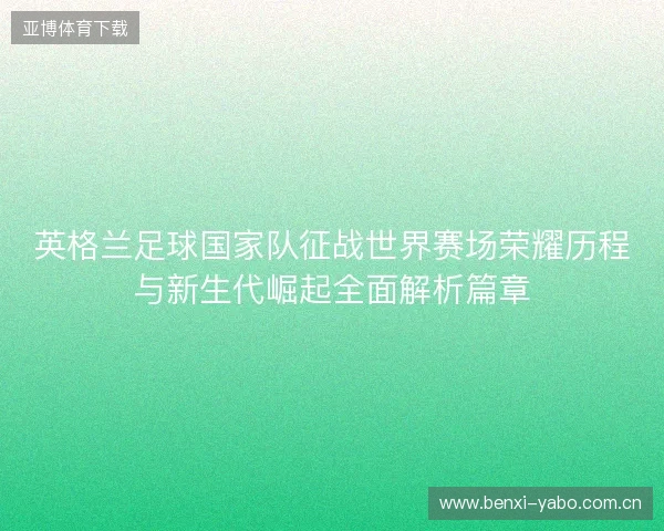 英格兰足球国家队征战世界赛场荣耀历程与新生代崛起全面解析篇章 英格兰足球国家队征战世界赛场荣耀历程与新生代崛起全面解析篇章