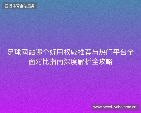 足球网站哪个好用权威推荐与热门平台全面对比指南深度解析全攻略 足球网站哪个好用权威推荐与热门平台全面对比指南深度解析全攻略