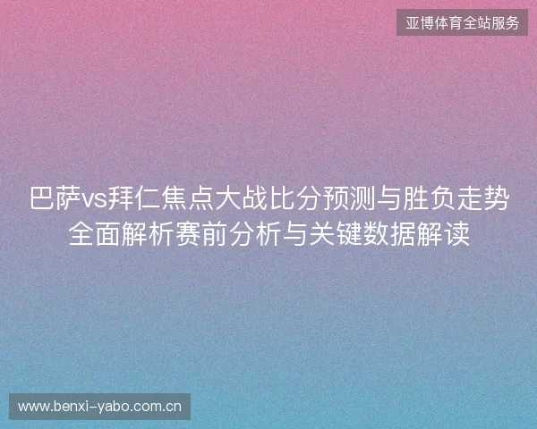 巴萨vs拜仁焦点大战比分预测与胜负走势全面解析赛前分析与关键数据解读 巴萨vs拜仁焦点大战比分预测与胜负走势全面解析赛前分析与关键数据解读