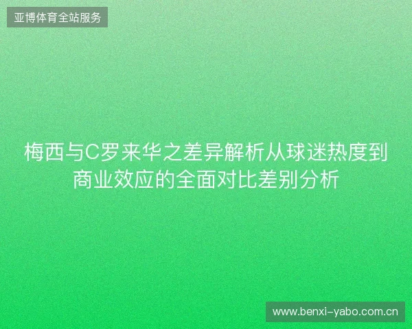 梅西与C罗来华之差异解析从球迷热度到商业效应的全面对比差别分析
