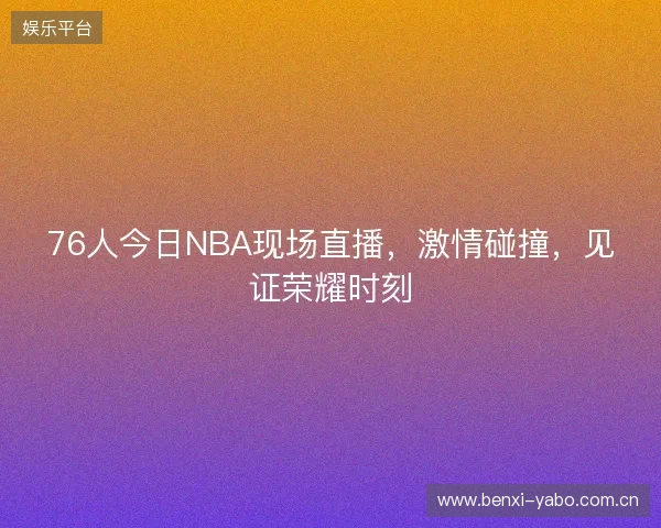 76人今日NBA现场直播，激情碰撞，见证荣耀时刻