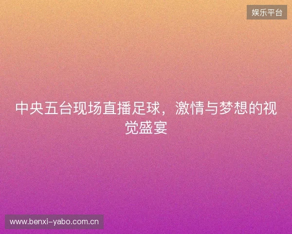 中央五台现场直播足球，激情与梦想的视觉盛宴