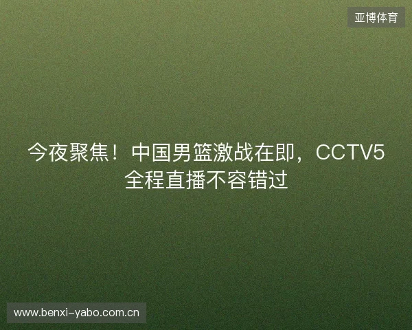 今夜聚焦！中国男篮激战在即，CCTV5全程直播不容错过