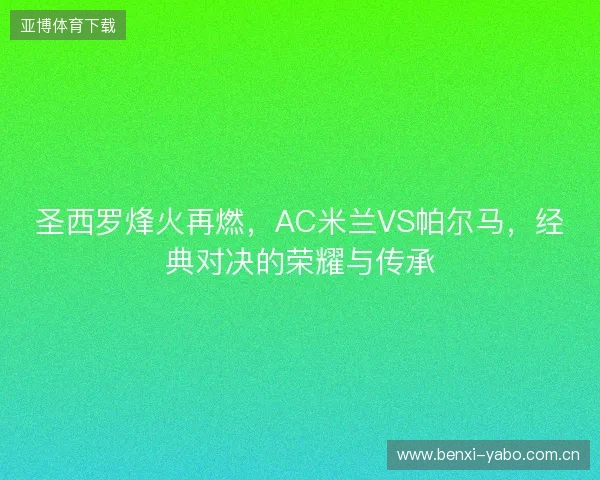 圣西罗烽火再燃，AC米兰VS帕尔马，经典对决的荣耀与传承